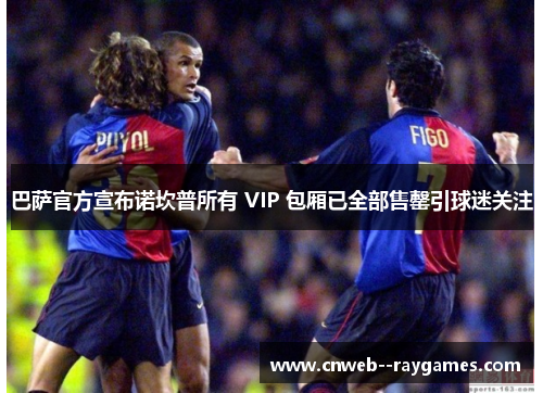 巴萨官方宣布诺坎普所有 VIP 包厢已全部售罄引球迷关注