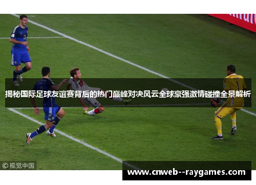 揭秘国际足球友谊赛背后的热门巅峰对决风云全球豪强激情碰撞全景解析