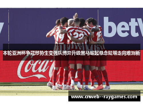 本轮亚洲杯争冠形势生变强队博弈升级黑马崛起悬念陡增走向难测新
