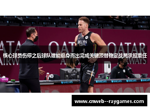 核心球员伤停之后球队谁能挺身而出完成关键顶替稳定战局承担重任