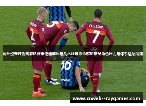 阿什拉夫领衔国家队赛事低迷成因与战术环境综合解析球员角色压力与体系适配问题