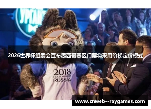 2026世界杯组委会宣布墨西哥赛区门票将采用阶梯定价模式 2026世界杯组委会宣布墨西哥赛区门票将采用阶梯定价模式