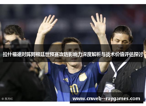 拉什福德对阵阿根廷世预赛攻防影响力深度解析与战术价值评估探讨 拉什福德对阵阿根廷世预赛攻防影响力深度解析与战术价值评估探讨